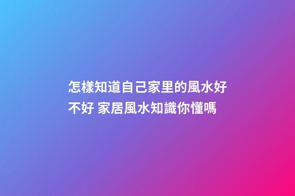 怎樣知道自己家里的風水好不好 家居風水知識你懂嗎